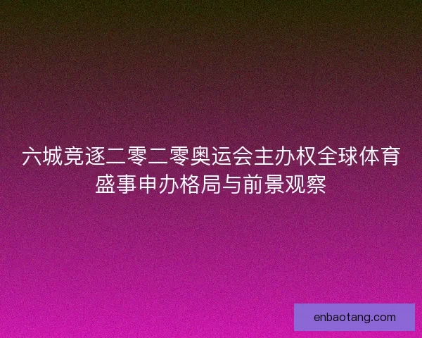 六城竞逐二零二零奥运会主办权全球体育盛事申办格局与前景观察
